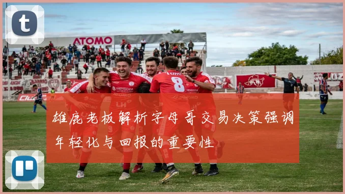 雄鹿老板解析字母哥交易决策强调年轻化与回报的重要性