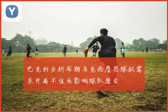 巴克利分析布朗马克西詹恩球权需求开局不佳或影响球队磨合
