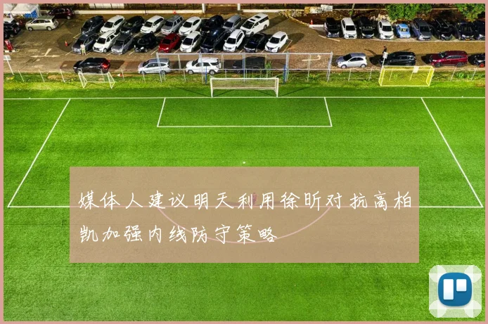 媒体人建议明天利用徐昕对抗高柏凯加强内线防守策略