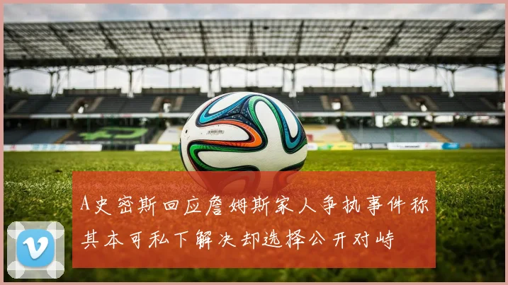 A史密斯回应詹姆斯家人争执事件称其本可私下解决却选择公开对峙