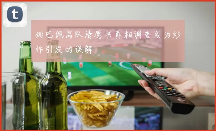 姆巴佩离队请愿书真相调查或为炒作引发的误解