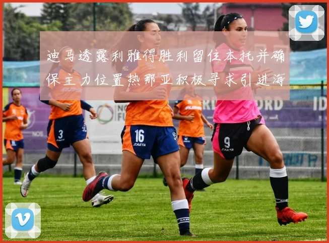 迪马透露利雅得胜利留住本托并确保主力位置热那亚积极寻求引进海因