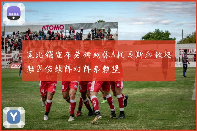 莱比锡宣布劳姆轮休A托马斯和钦格勒因伤缺阵对阵弗赖堡