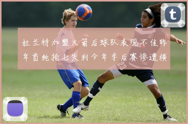 杜兰特加盟火箭后球队表现不佳昨年首轮抢七失利今年季后赛惨遭横扫