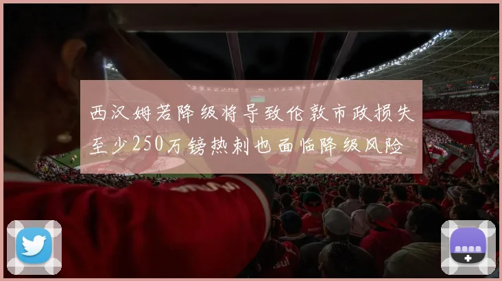 西汉姆若降级将导致伦敦市政损失至少250万镑热刺也面临降级风险