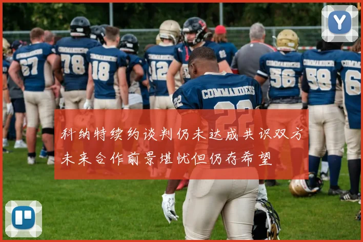 科纳特续约谈判仍未达成共识双方未来合作前景堪忧但仍存希望