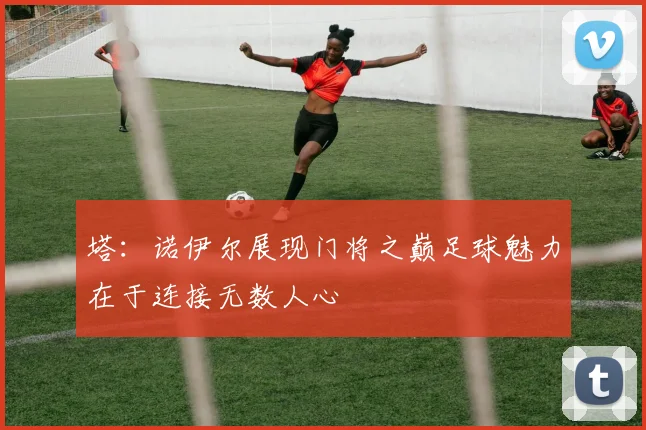 塔：诺伊尔展现门将之巅足球魅力在于连接无数人心