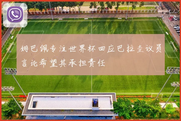 姆巴佩专注世界杯回应巴拉圭议员言论希望其承担责任