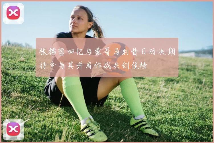 张稀哲回忆与蒙哥马利昔日对决期待今与其并肩作战共创佳绩