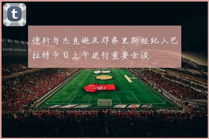 德科与杰克逊及邓弗里斯经纪人巴拉特今日上午进行重要会谈