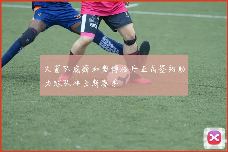火箭队底薪加盟博格丹正式签约助力球队冲击新赛季