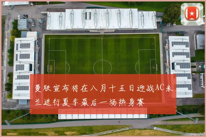 曼联宣布将在八月十五日迎战AC米兰进行夏季最后一场热身赛