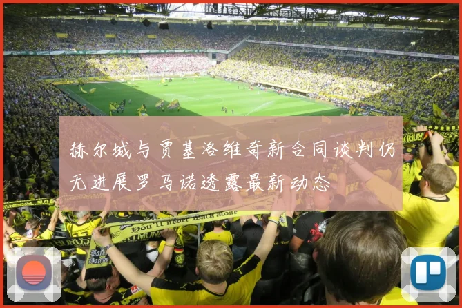 赫尔城与贾基洛维奇新合同谈判仍无进展罗马诺透露最新动态