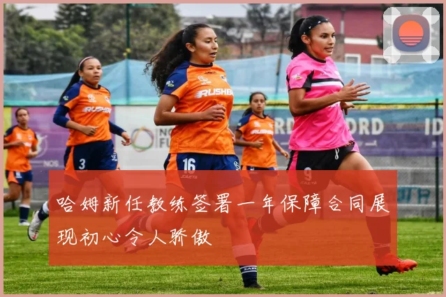 哈姆新任教练签署一年保障合同展现初心令人骄傲