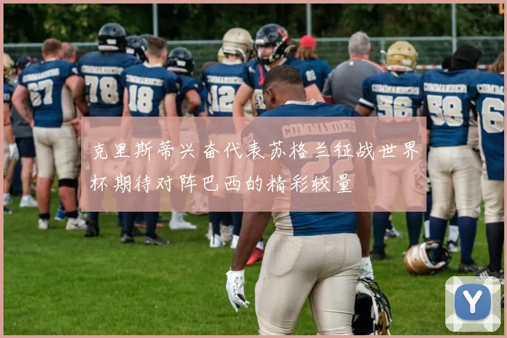 克里斯蒂兴奋代表苏格兰征战世界杯期待对阵巴西的精彩较量
