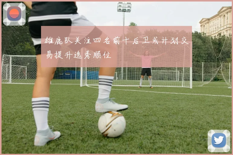 雄鹿队关注四名前十后卫或计划交易提升选秀顺位