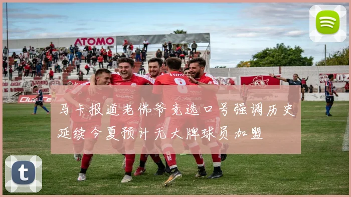 马卡报道老佛爷竞选口号强调历史延续今夏预计无大牌球员加盟