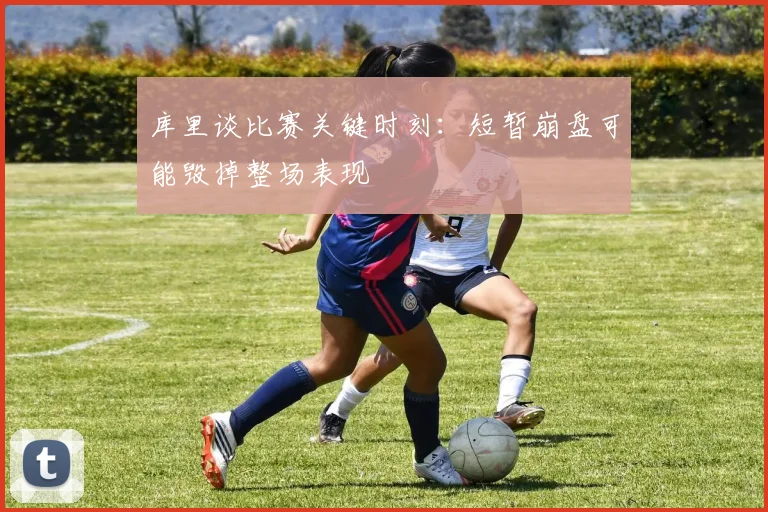 库里谈比赛关键时刻：短暂崩盘可能毁掉整场表现