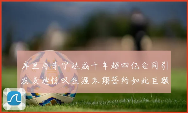 库里与李宁达成十年超四亿合同引发麦迪惊叹生涯末期签约如此巨额前所未闻
