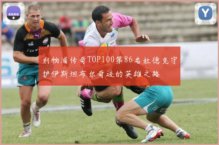 利物浦传奇TOP100第86名杜德克守护伊斯坦布尔奇迹的英雄之路